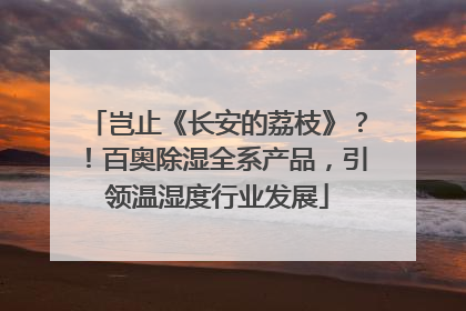 岂止《长安的荔枝》？！百奥除湿全系产品，引领温湿度行业发展